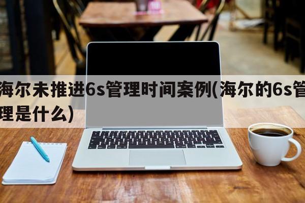 海尔未推进6s管理时间案例(海尔的6s管理是什么)